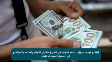 ارتفاع غير مسبوق.. سعر الدولار في العراق مقابل الدينار يتصاعد والأوضاع في السوق السوداء تتوتر